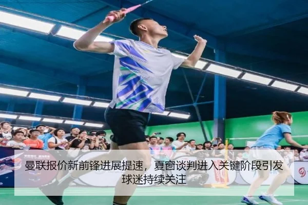 曼联报价新前锋进展提速，夏窗谈判进入关键阶段引发球迷持续关注